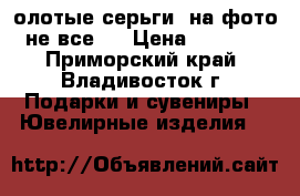 олотые серьги, на фото не все ! › Цена ­ 1 500 - Приморский край, Владивосток г. Подарки и сувениры » Ювелирные изделия   